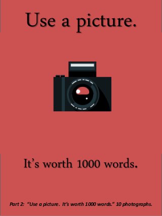 Use a picture.
It’s worth 1000 words.
Part 2: “Use a picture. It’s worth 1000 words.” 10 photographs.
 