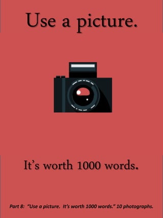 Use a picture.
It’s worth 1000 words.
Part 8: “Use a picture. It’s worth 1000 words.” 10 photographs.
 