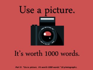 Use a picture.
It’s worth 1000 words.
Part 9: “Use a picture. It’s worth 1000 words.” 10 photographs.
 