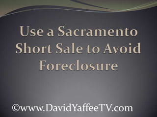 Use a Sacramento Short Sale to Avoid Foreclosure ©www.DavidYaffeeTV.com 