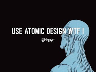 Use atomic design WTF !
@loicgoyet
 