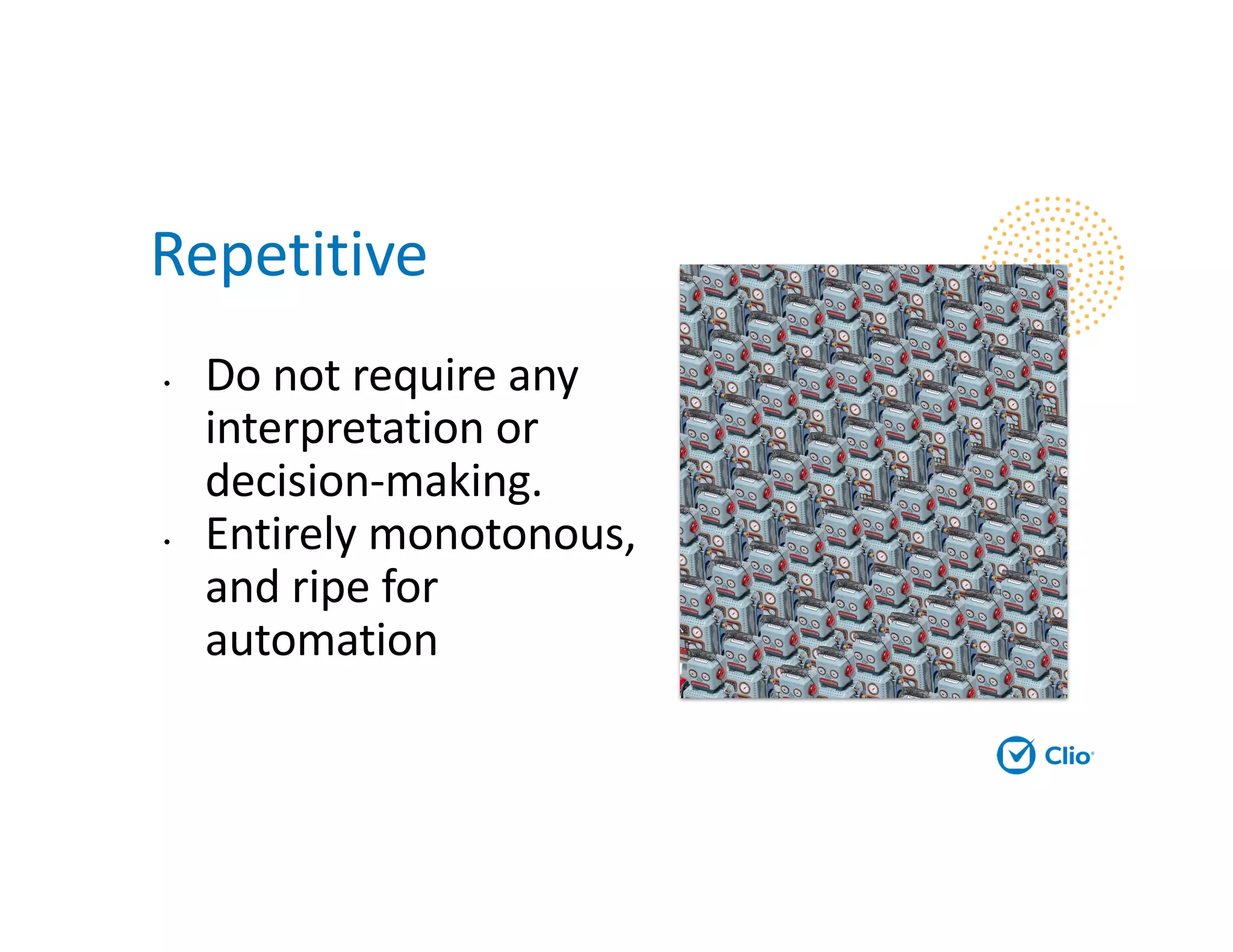 Repetitive
• Do not require any
interpretation or
decision-making.
• Entirely monotonous,
and ripe for
automation
 