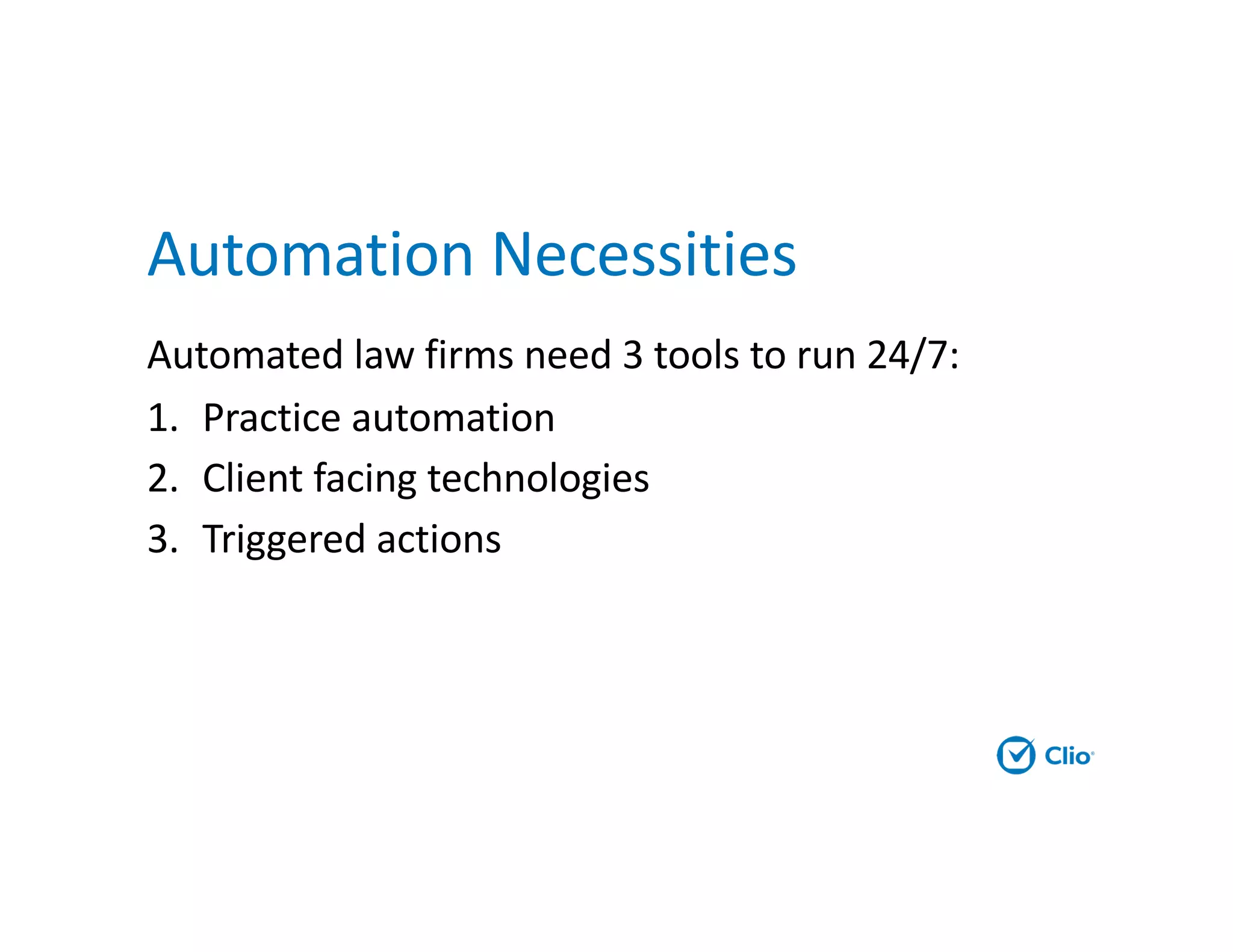 Automation Necessities
Automated law firms need 3 tools to run 24/7:
1. Practice automation
2. Client facing technologies
3. Triggered actions
 