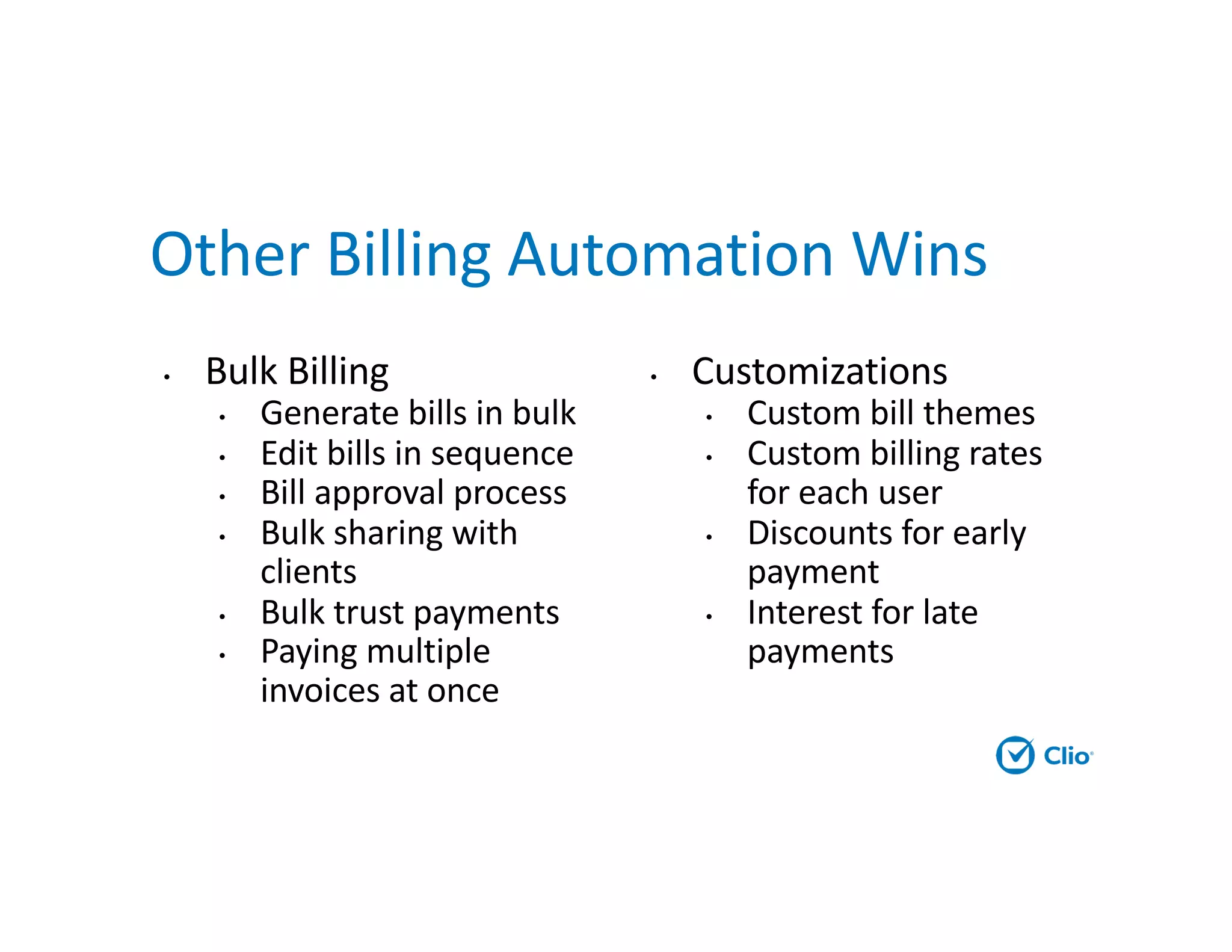 Other Billing Automation Wins
• Bulk Billing
• Generate bills in bulk
• Edit bills in sequence
• Bill approval process
• Bulk sharing with
clients
• Bulk trust payments
• Paying multiple
invoices at once
• Customizations
• Custom bill themes
• Custom billing rates
for each user
• Discounts for early
payment
• Interest for late
payments
 