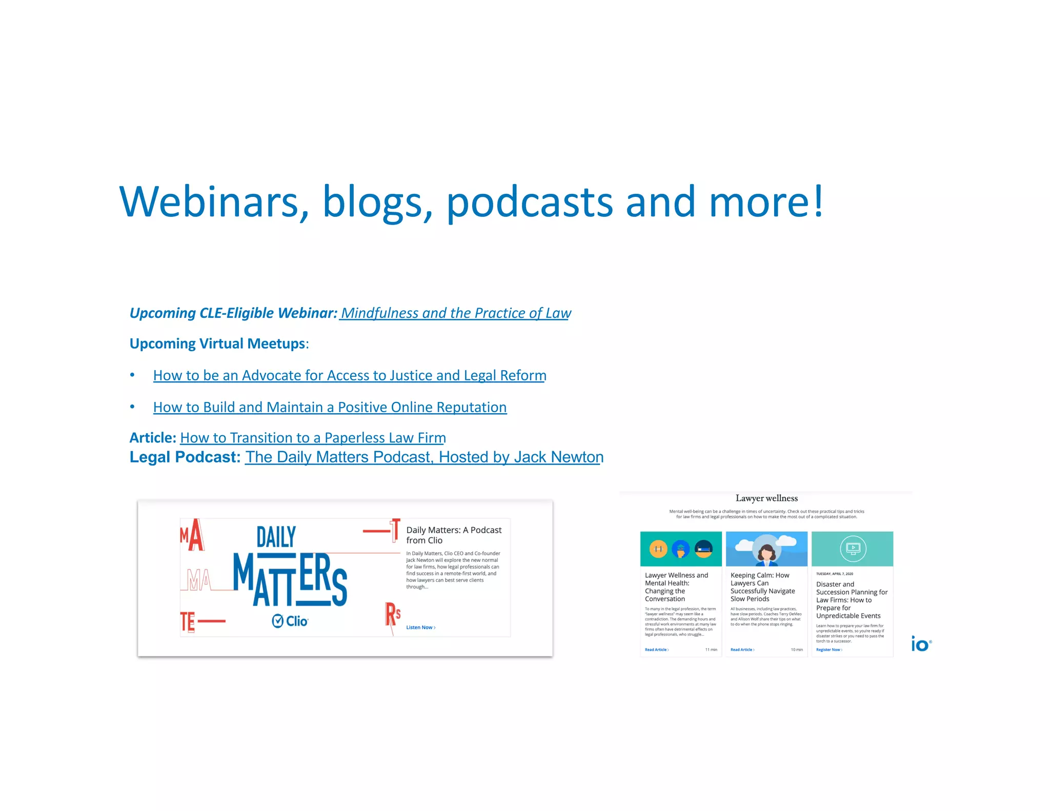 Upcoming CLE-Eligible Webinar: Mindfulness and the Practice of Law
Upcoming Virtual Meetups:
• How to be an Advocate for Access to Justice and Legal Reform
• How to Build and Maintain a Positive Online Reputation
Article: How to Transition to a Paperless Law Firm
Legal Podcast: The Daily Matters Podcast, Hosted by Jack Newton
Webinars, blogs, podcasts and more!
 