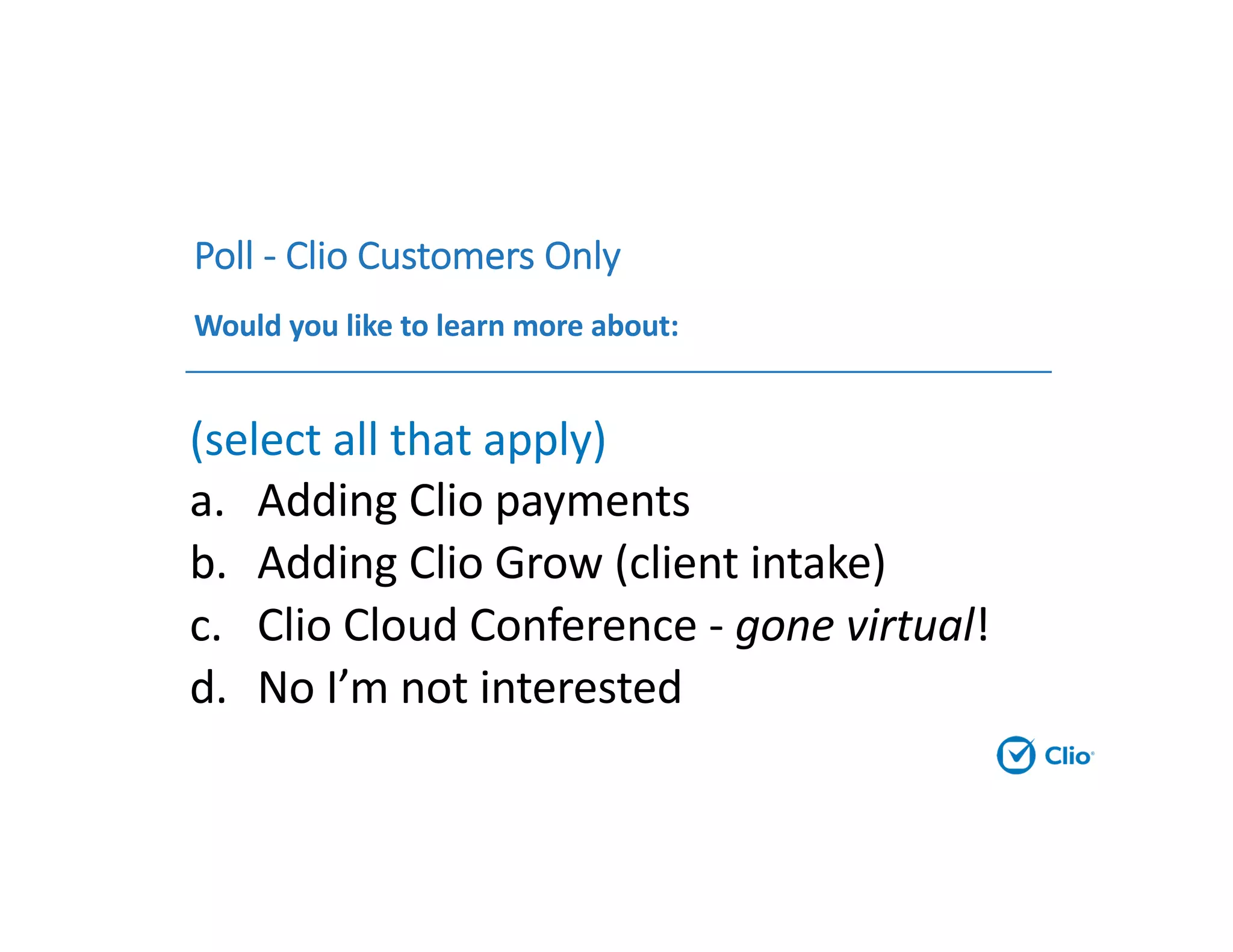Poll - Clio Customers Only
Would you like to learn more about:
(select all that apply)
a. Adding Clio payments
b. Adding Clio Grow (client intake)
c. Clio Cloud Conference - gone virtual!
d. No I’m not interested
 