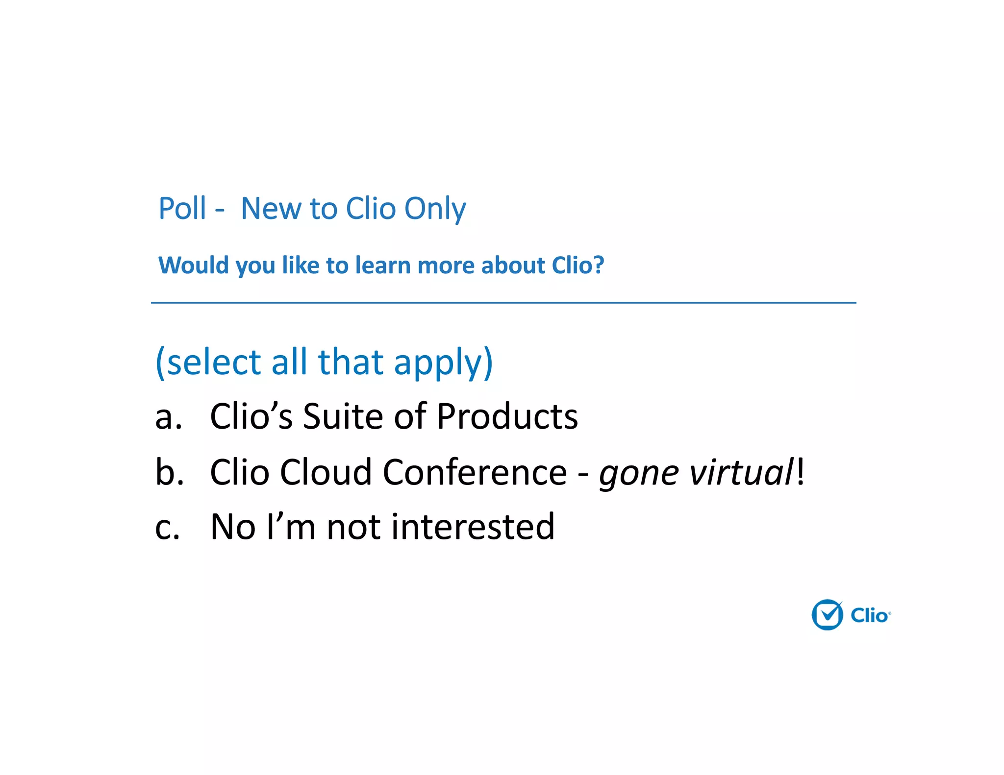 Poll - New to Clio Only
Would you like to learn more about Clio?
(select all that apply)
a. Clio’s Suite of Products
b. Clio Cloud Conference - gone virtual!
c. No I’m not interested
 