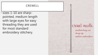 CREWELL
• sizes 1-10 are sharp-
pointed, medium length
with large eyes for easy
threading they are used
for most standard
embroidery stitchery.
 