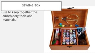 SEWING BOX
• use to keep together the
embroidery tools and
materials.
 