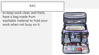 BAG
• to keep work clean and fresh,
have a bag made from
washable material to hold your
work when not busy on it.
 