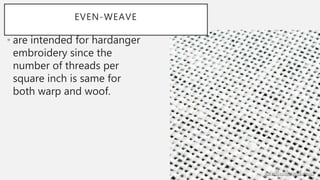 EVEN-WEAVE
• are intended for hardanger
embroidery since the
number of threads per
square inch is same for
both warp and woof.
 