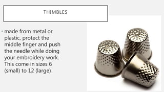 THIMBLES
• made from metal or
plastic, protect the
middle finger and push
the needle while doing
your embroidery work.
This come in sizes 6
(small) to 12 (large)
 