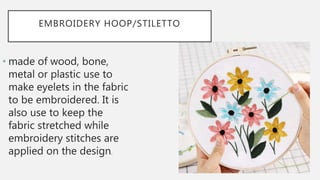 EMBROIDERY HOOP/STILETTO
• made of wood, bone,
metal or plastic use to
make eyelets in the fabric
to be embroidered. It is
also use to keep the
fabric stretched while
embroidery stitches are
applied on the design.
 
