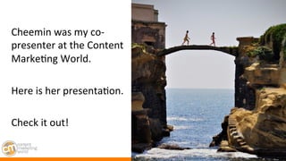 #cmworld	
  
Cheemin	
  was	
  my	
  co-­‐
presenter	
  at	
  the	
  Content	
  
Marke7ng	
  World.	
  
	
  	
  	
  
Here	
  is	
  her	
  presenta7on.	
  	
  	
  
	
  
Check	
  it	
  out!	
  
 