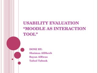 USABILITY EVALUATION  “MOODLE AS INTERACTION TOOL” DONE BY: Shaimaa AlDheeb Bayan AlRwas Tafool Tabook 