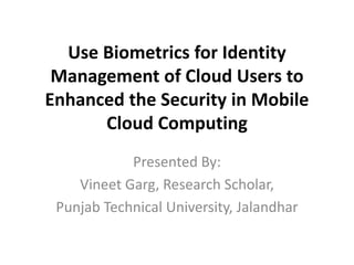 Use Biometrics for Identity
Management of Cloud Users to
Enhanced the Security in Mobile
Cloud Computing
Presented By:
Vineet Garg, Research Scholar,
Punjab Technical University, Jalandhar
 