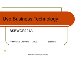 Alternative media may be available
Use Business Technology
BSBWOR204A
Trainer: Liz Diamond 2009 Session: 1
 