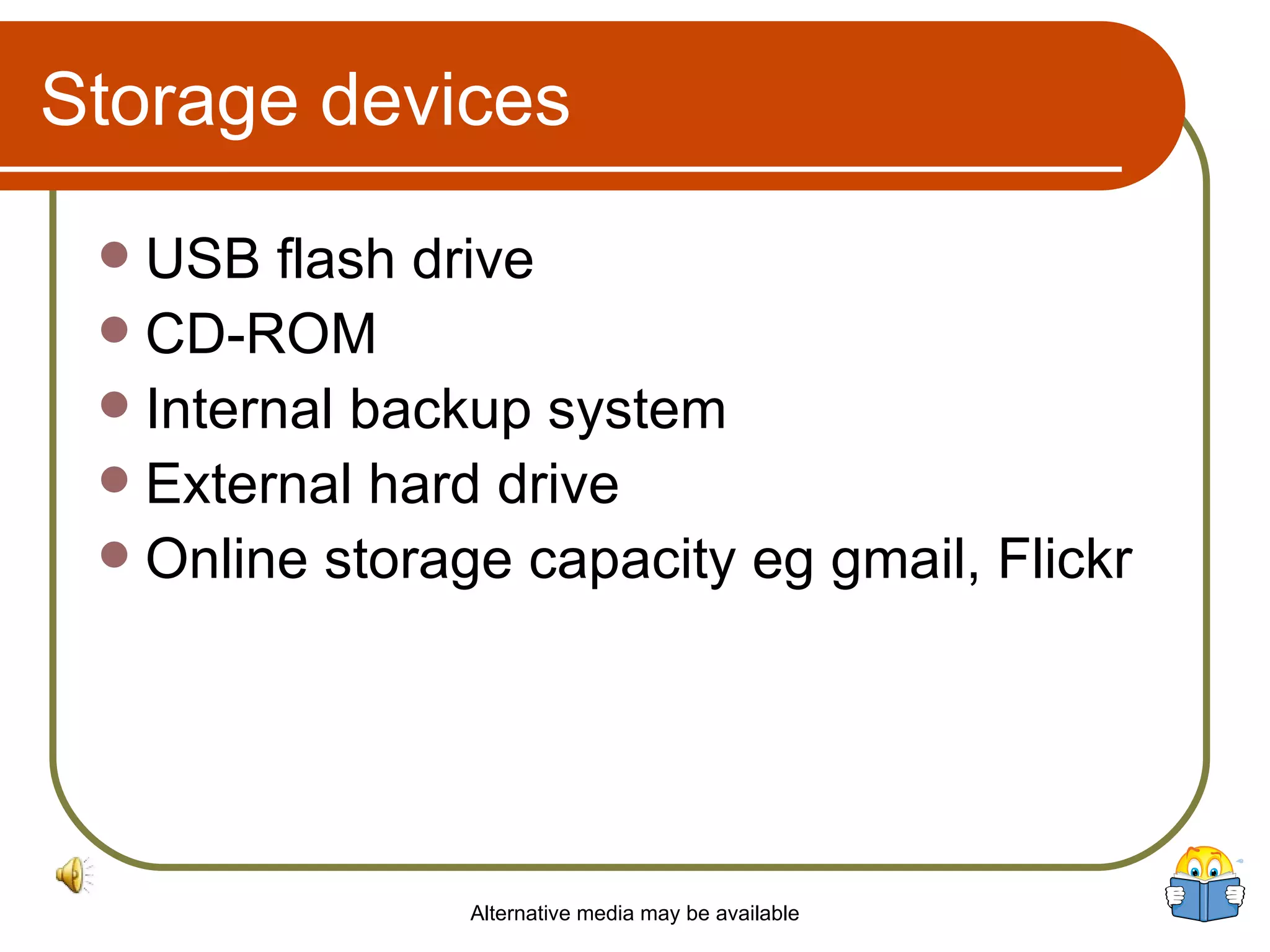 Storage devices USB flash drive CD-ROM Internal backup system External hard drive Online storage capacity eg gmail, Flickr Alternative media may be available 