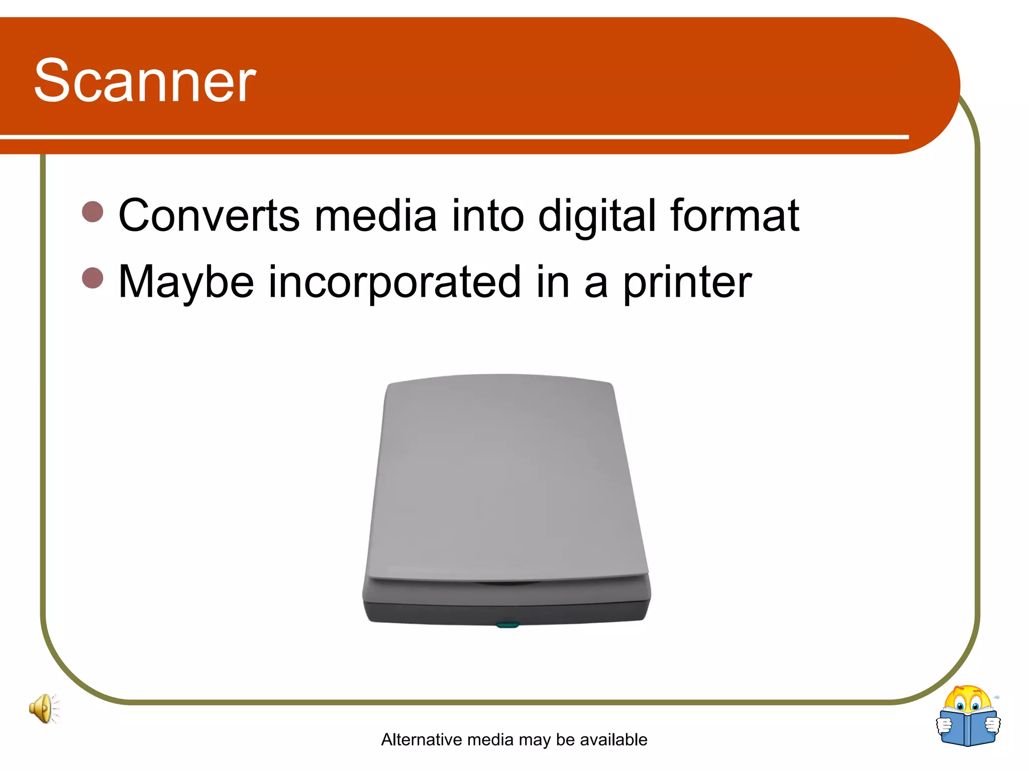Scanner Converts media into digital format Maybe incorporated in a printer Alternative media may be available 