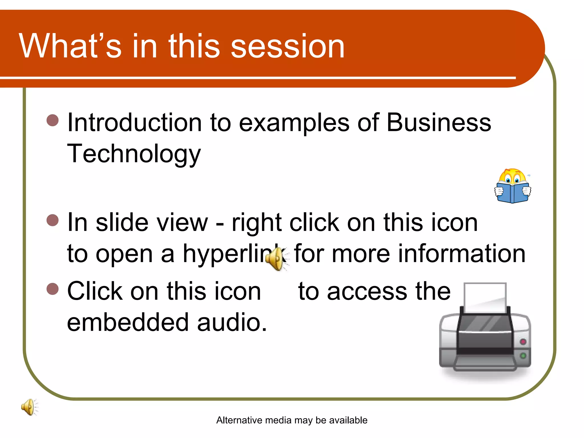 What’s in this session Introduction to examples of Business Technology  In slide view - right click on this icon  to open a hyperlink for more information Click on this icon  to access the embedded audio. Alternative media may be available 