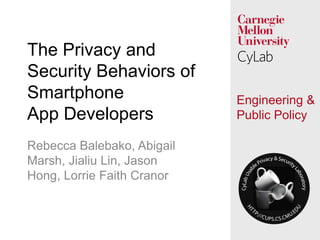 1
Engineering &
Public Policy
The Privacy and
Security Behaviors of
Smartphone
App Developers
Rebecca Balebako, Abigail
Marsh, Jialiu Lin, Jason
Hong, Lorrie Faith Cranor
 
