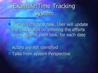 Example:Time Tracking System User will create a task. User will update the task status by entering the efforts spent against each task, for each date Actors are not identified Talks from system Perspective 