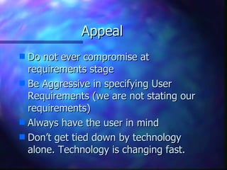Appeal Do not ever compromise at requirements stage Be Aggressive in specifying User Requirements (we are not stating our requirements) Always have the user in mind Don’t get tied down by technology alone. Technology is changing fast. 