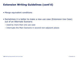 Extension Writing Guidelines (cont’d) Merge equivalent conditions Sometimes it is better to make a new use case (Extension Use Case) out of an Alternate Scenario Used by more than one use case Interrupts the Main Scenario in several non-adjacent places 