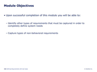 Module Objectives Upon successful completion of this module you will be able to: Identify other types of requirements that must be captured in order to completely define system needs  Capture types of non-behavioral requirements 