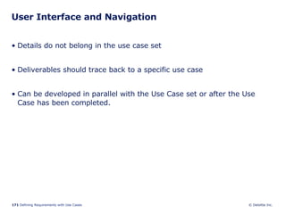 User Interface and Navigation Details do not belong in the use case set Deliverables should trace back to a specific use case Can be developed in parallel with the Use Case set or after the Use Case has been completed. 