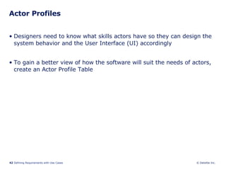 Actor Profiles Designers need to know what skills actors have so they can design the system behavior and the User Interface (UI) accordingly To gain a better view of how the software will suit the needs of actors, create an Actor Profile Table  