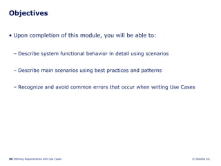 Objectives Upon completion of this module, you will be able to: Describe system functional behavior in detail using scenarios Describe main scenarios using best practices and patterns Recognize and avoid common errors that occur when writing Use Cases 
