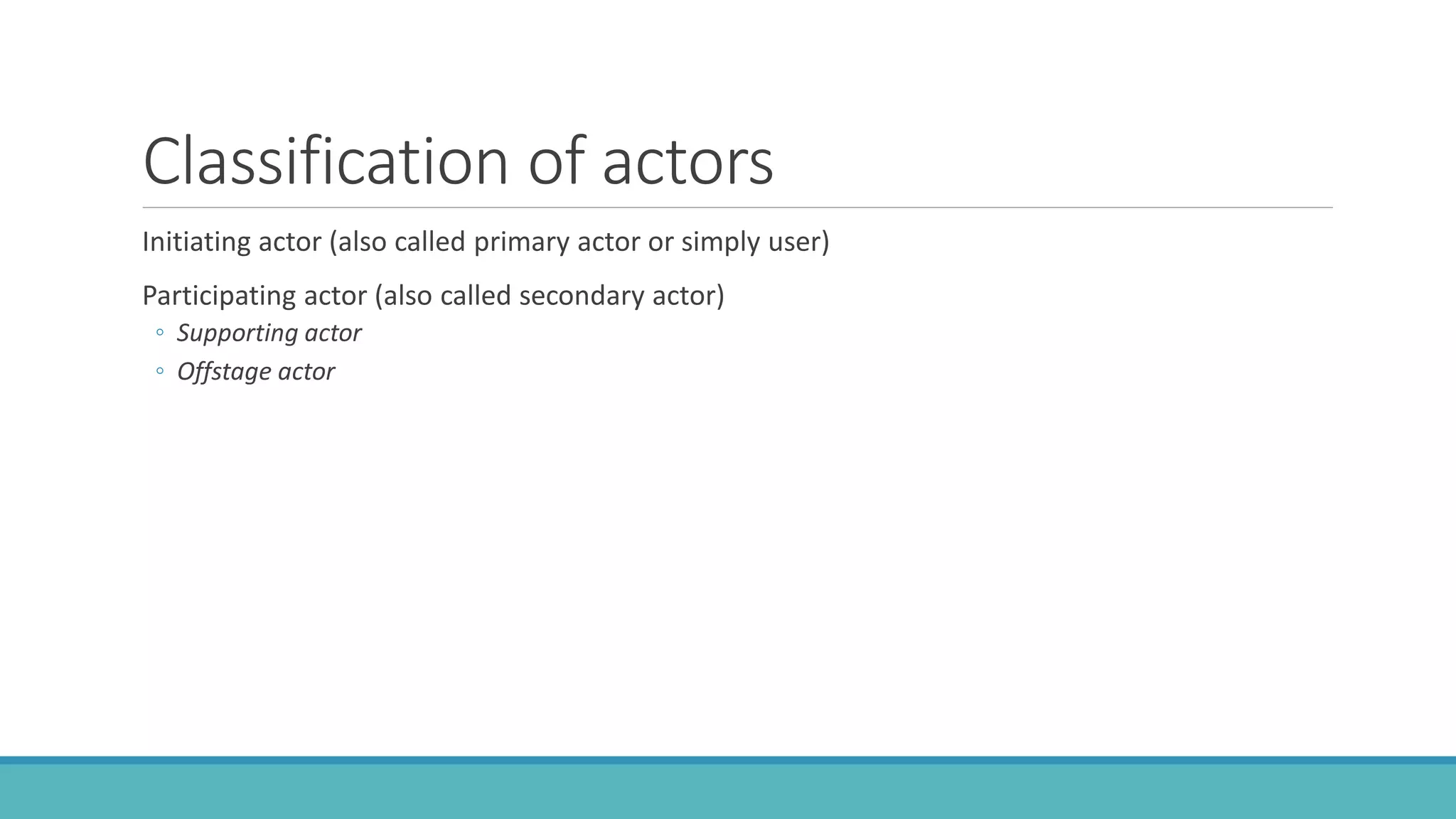 Classification of actors
Initiating actor (also called primary actor or simply user)
Participating actor (also called secondary actor)
◦ Supporting actor
◦ Offstage actor
 