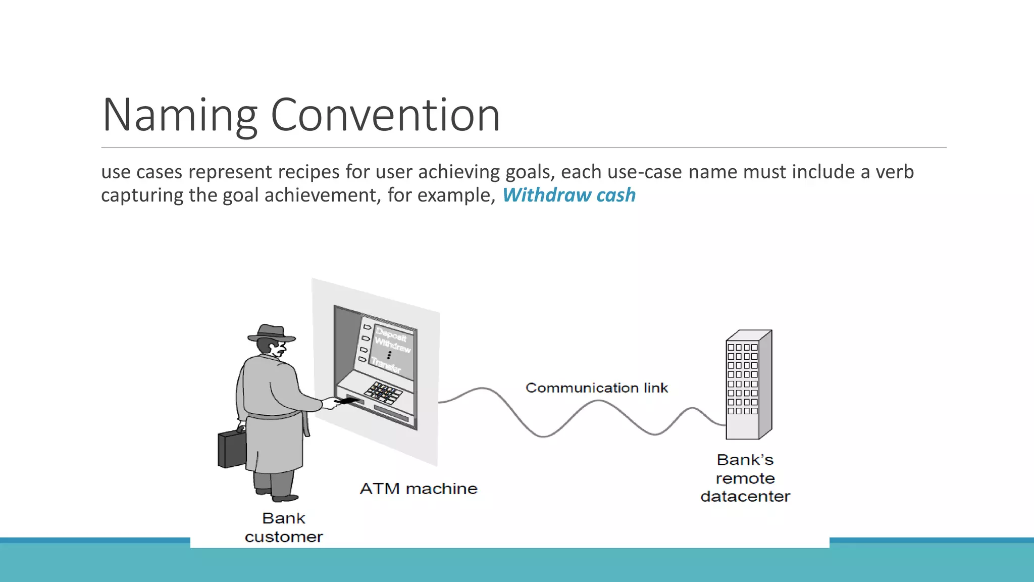 Naming Convention
use cases represent recipes for user achieving goals, each use-case name must include a verb
capturing the goal achievement, for example, Withdraw cash
 