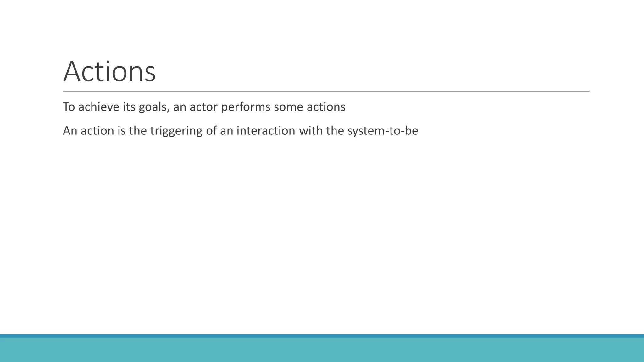 Actions
To achieve its goals, an actor performs some actions
An action is the triggering of an interaction with the system-to-be
 