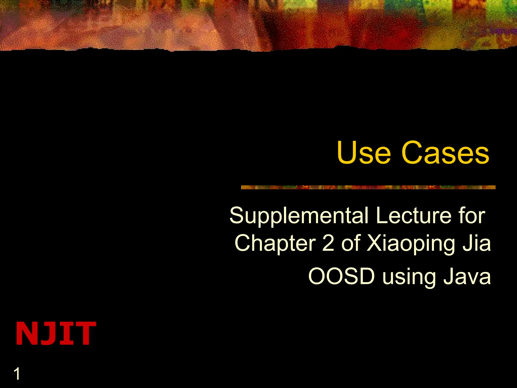 1
NJIT
Use Cases
Supplemental Lecture for
Chapter 2 of Xiaoping Jia
OOSD using Java
 