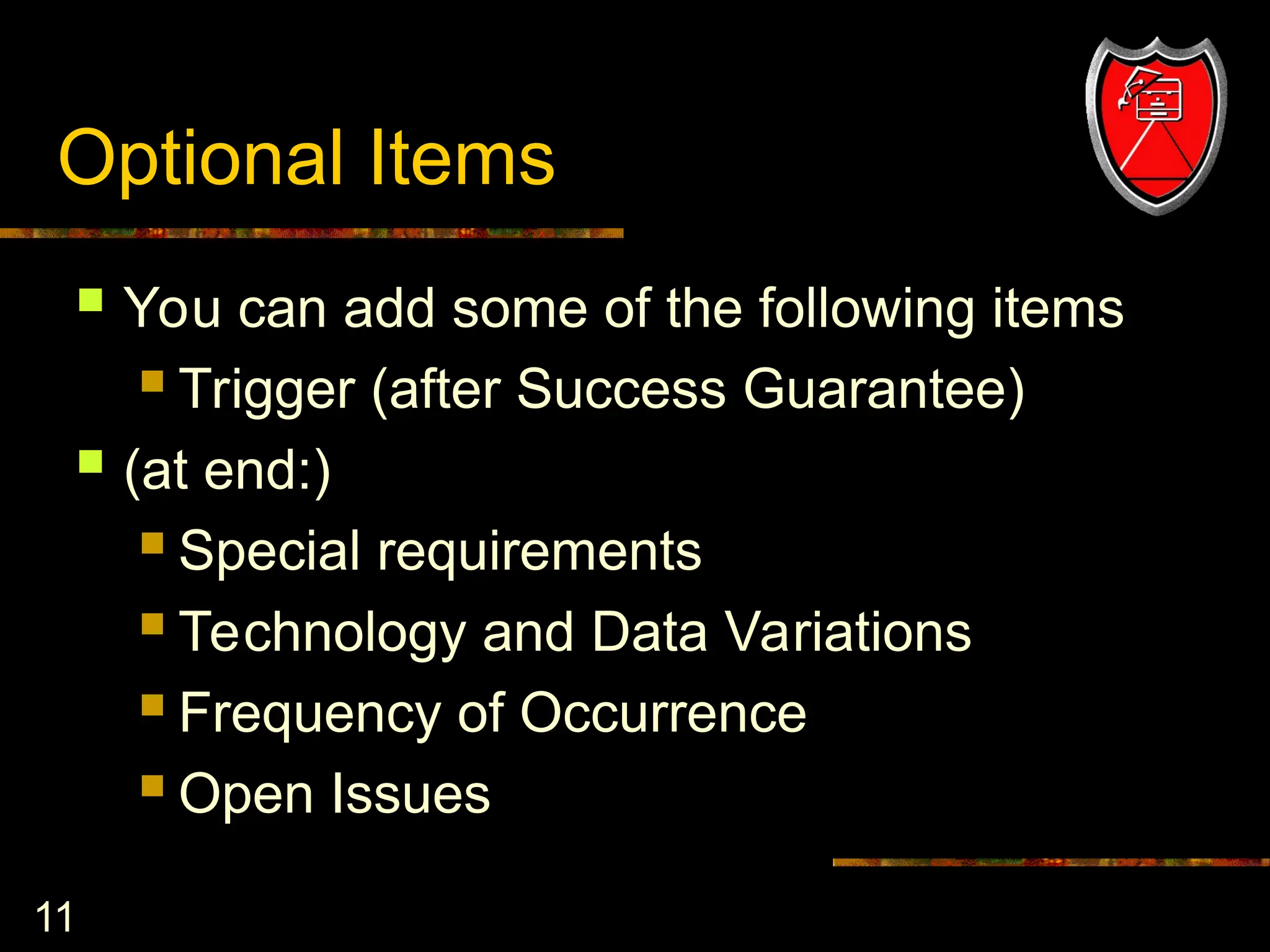 11
Optional Items
 You can add some of the following items
 Trigger (after Success Guarantee)
 (at end:)
 Special requirements
 Technology and Data Variations
 Frequency of Occurrence
 Open Issues
 