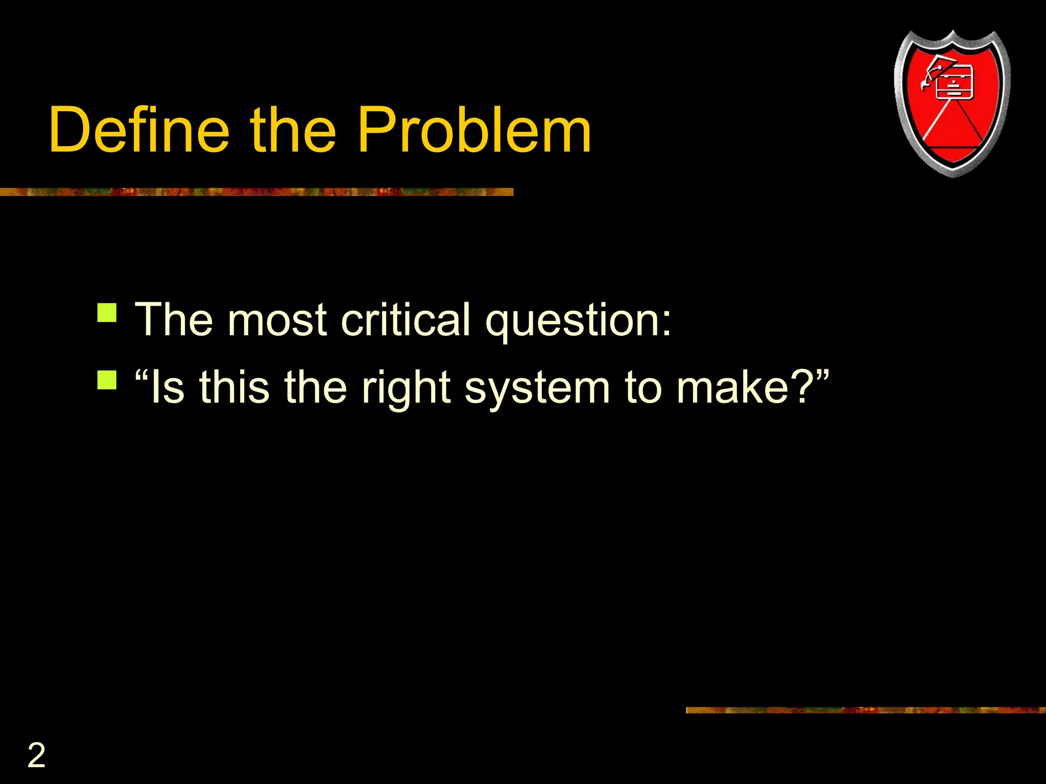 2
Define the Problem
 The most critical question:
 “Is this the right system to make?”
 