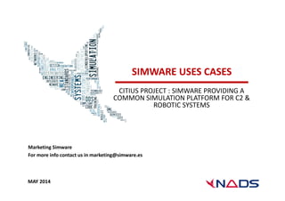 SIMWARE USES CASES 
CITIUS PROJECT : SIMWARE PROVIDING A 
COMMON SIMULATION PLATFORM FOR C2 & 
ROBOTIC SYSTEMS 
Marketing Simware 
For more info contact us in marketing@simware.es 
MAY 2014 
 