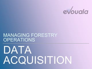 DATA
ACQUISITION
MANAGING FORESTRY
OPERATIONS
 