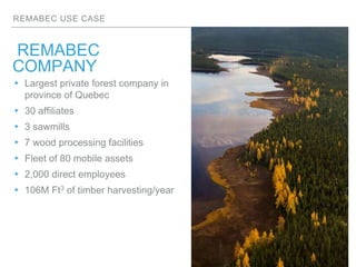 REMABEC USE CASE
REMABEC
COMPANY
▸ Largest private forest company in
province of Quebec
▸ 30 affiliates
▸ 3 sawmills
▸ 7 w...