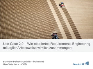 Use Case 2.0 – Wie etabliertes Requirements Engineering
mit agiler Arbeitsweise wirklich zusammengeht
Burkhard Perkens-Golomb – Munich Re
Uwe Valentini – HOOD
 