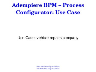 Adempiere BPM – Process 
Configurator: Use Case 
Use Case: vehicle repairs company 
www.informaticagestionale.it 
info@informaticagestionale.it 
 