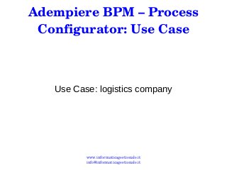 Adempiere BPM – Process 
Configurator: Use Case 
Use Case: logistics company 
www.informaticagestionale.it 
info@informaticagestionale.it 
 