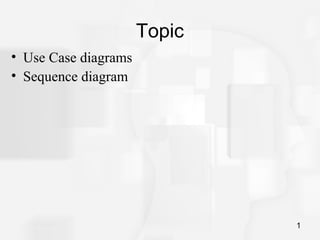• Use Case diagrams
• Sequence diagram
Topic
1
 