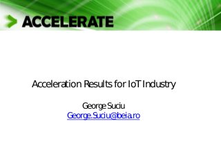 Acceleration Results for IoT Industry
George Suciu
George.Suciu@beia.ro
 