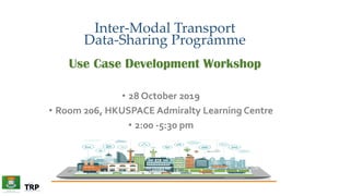 Inter-Modal Transport
Data-Sharing Programme
Use Case Development Workshop
• 28 October 2019
• Room 206, HKUSPACE Admiralty Learning Centre
• 2:00 -5:30 pm
 