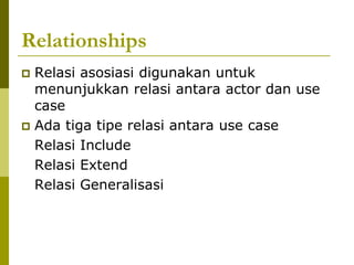 Relationships
 Relasi asosiasi digunakan untuk
  menunjukkan relasi antara actor dan use
  case
 Ada tiga tipe relasi antara use case
  Relasi Include
  Relasi Extend
  Relasi Generalisasi
 