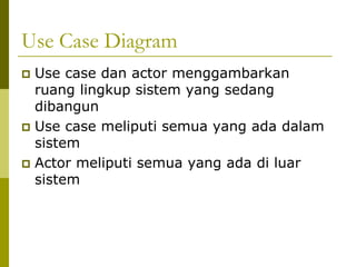 Use Case Diagram
 Use case dan actor menggambarkan
  ruang lingkup sistem yang sedang
  dibangun
 Use case meliputi semua yang ada dalam
  sistem
 Actor meliputi semua yang ada di luar
  sistem
 