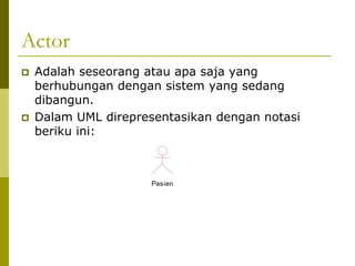 Actor
   Adalah seseorang atau apa saja yang
    berhubungan dengan sistem yang sedang
    dibangun.
   Dalam UML direpresentasikan dengan notasi
    beriku ini:



                      Pasien
 